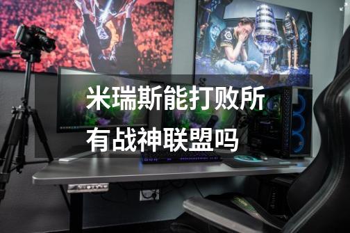 米瑞斯能打败所有战神联盟吗-第1张-游戏信息-龙启网