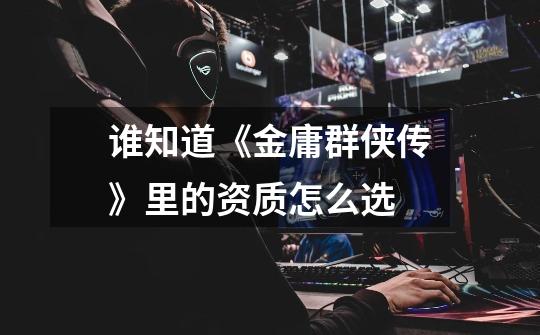 谁知道《金庸群侠传》里的资质怎么选-第1张-游戏信息-龙启网