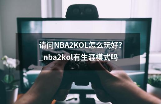 请问NBA2KOL怎么玩好?_nba2kol有生涯模式吗-第1张-游戏信息-龙启网