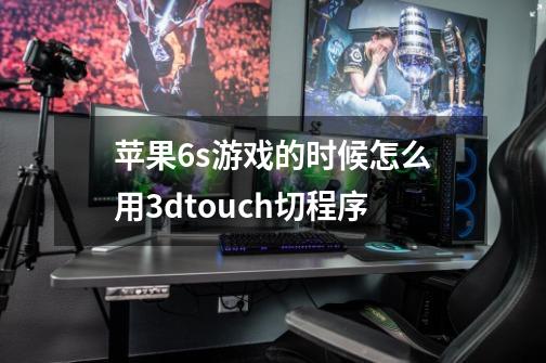 苹果6s游戏的时候怎么用3dtouch切程序-第1张-游戏信息-龙启网
