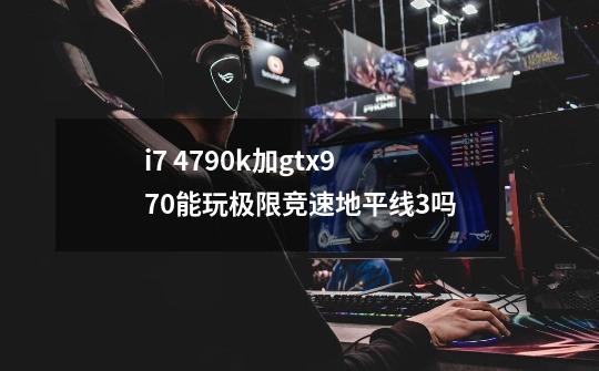 i7 4790k加gtx970能玩极限竞速地平线3吗-第1张-游戏信息-龙启网