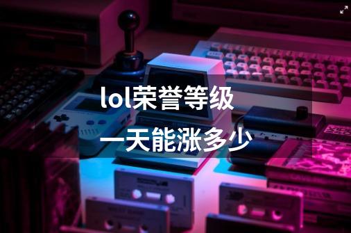 lol荣誉等级一天能涨多少-第1张-游戏信息-龙启网