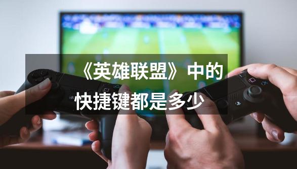 《英雄联盟》中的快捷键都是多少-第1张-游戏信息-龙启网