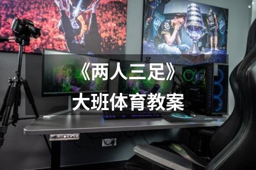 《两人三足》大班体育教案-第1张-游戏信息-龙启网