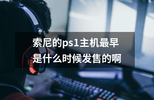 索尼的ps1主机最早是什么时候发售的啊-第1张-游戏信息-龙启网