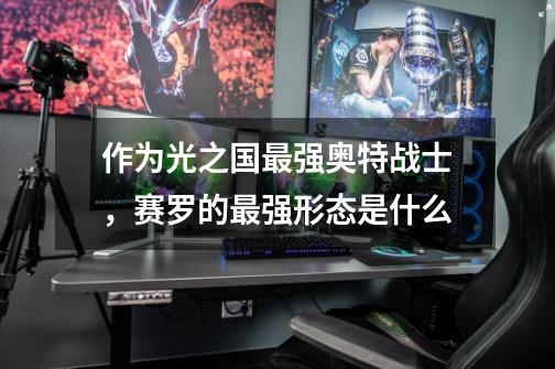 作为光之国最强奥特战士,赛罗的最强形态是什么-第1张-游戏信息-龙启网