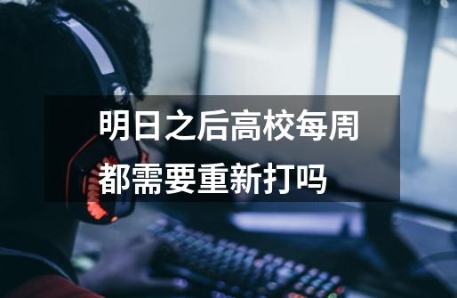 明日之后高校每周都需要重新打吗-第1张-游戏信息-龙启网