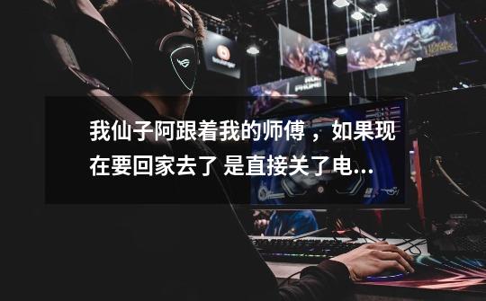我仙子阿跟着我的师傅 ,如果现在要回家去了 是直接关了电脑还是按退出游戏 站在那里第二天玩不会死吗-第1张-游戏信息-龙启网