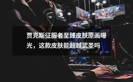 贾克斯征服者至臻皮肤原画曝光,这款皮肤能超越武圣吗-第1张-游戏信息-龙启网