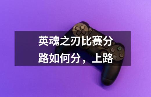 英魂之刃比赛分路如何分,上路-第1张-游戏信息-龙启网