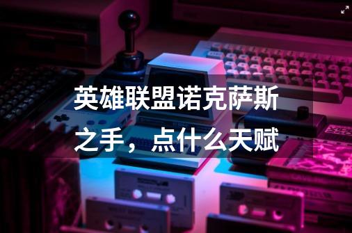 英雄联盟诺克萨斯之手，点什么天赋-第1张-游戏信息-龙启网