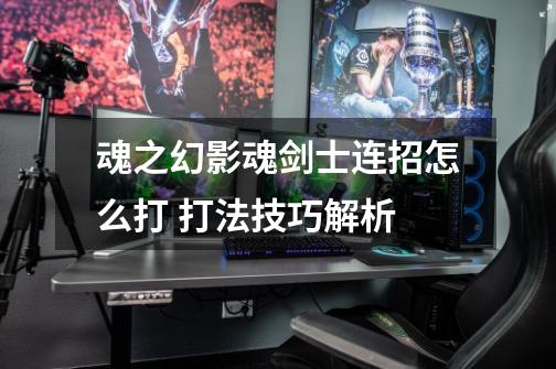 魂之幻影魂剑士连招怎么打 打法技巧解析-第1张-游戏信息-龙启网