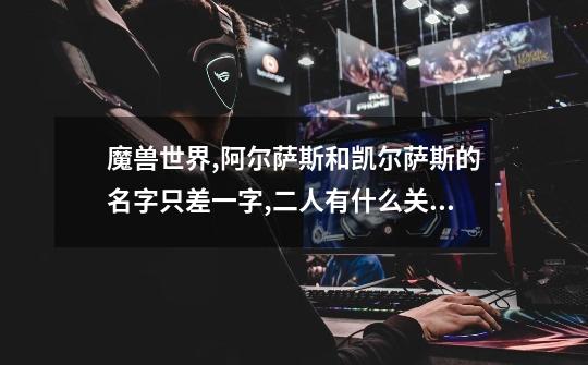 魔兽世界,阿尔萨斯和凯尔萨斯的名字只差一字,二人有什么关系-第1张-游戏信息-龙启网