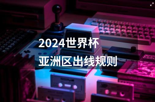 2024世界杯亚洲区出线规则-第1张-游戏信息-龙启网