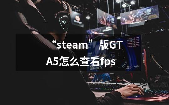 “steam”版GTA5怎么查看fps-第1张-游戏信息-龙启网