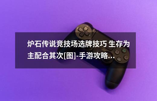 炉石传说竞技场选牌技巧 生存为主配合其次[图]-手游攻略-游戏鸟手游网-第1张-游戏信息-龙启网