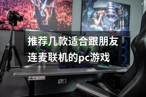 推荐几款适合跟朋友连麦联机的pc游戏-第1张-游戏信息-龙启网