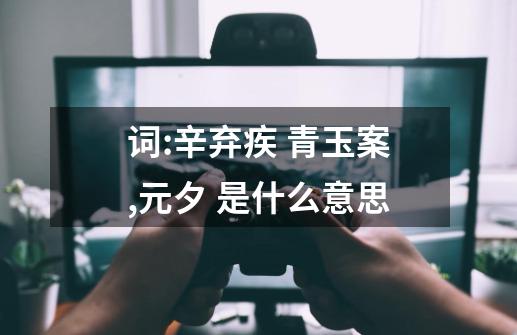 词:辛弃疾 青玉案,元夕 是什么意思-第1张-游戏信息-龙启网