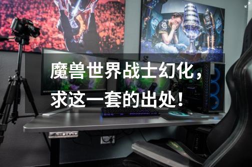 魔兽世界战士幻化,求这一套的出处!-第1张-游戏信息-龙启网
