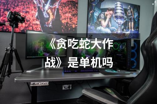 《贪吃蛇大作战》是单机吗-第1张-游戏信息-龙启网