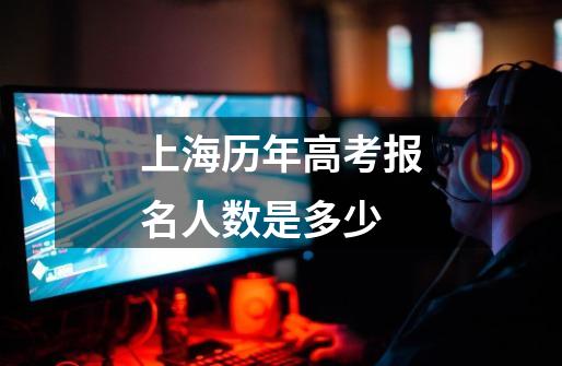 上海历年高考报名人数是多少-第1张-游戏信息-龙启网