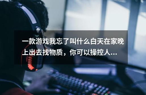 一款游戏我忘了叫什么白天在家晚上出去找物质，你可以操控人物晚上看家城市被摧毁，你必须生存的。求名字-第1张-游戏信息-龙启网