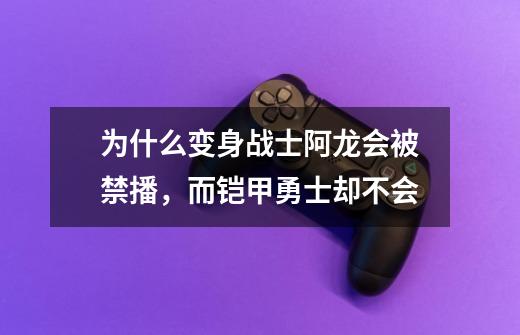 为什么变身战士阿龙会被禁播,而铠甲勇士却不会-第1张-游戏信息-龙启网