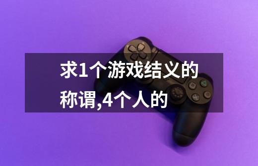 求1个游戏结义的称谓,4个人的-第1张-游戏信息-龙启网