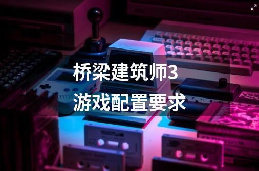 桥梁建筑师3游戏配置要求-第1张-游戏信息-龙启网