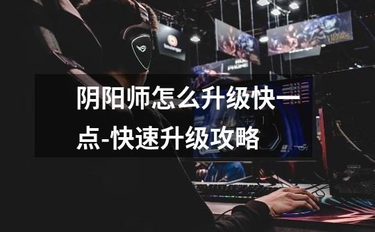阴阳师怎么升级快一点-快速升级攻略-第1张-游戏信息-龙启网