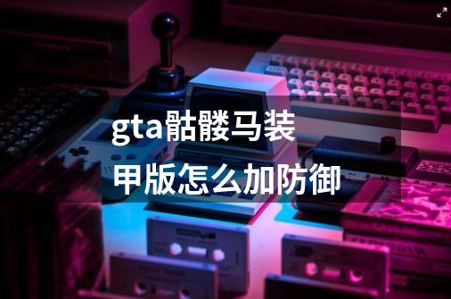 gta骷髅马装甲版怎么加防御-第1张-游戏信息-龙启网