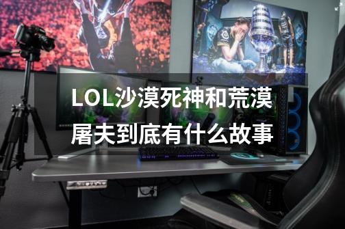 LOL沙漠死神和荒漠屠夫到底有什么故事-第1张-游戏信息-龙启网