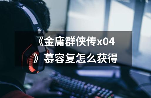 《金庸群侠传x0.4》慕容复怎么获得-第1张-游戏信息-龙启网