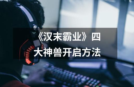 《汉末霸业》四大神兽开启方法-第1张-游戏信息-龙启网