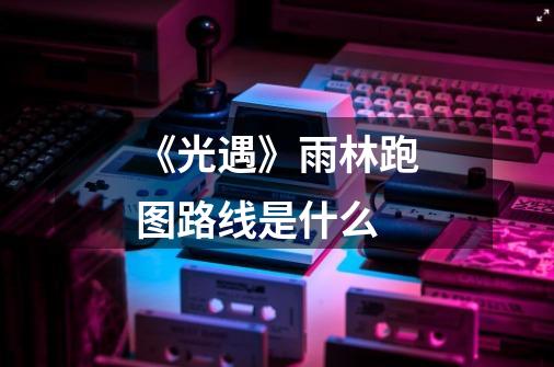 《光遇》雨林跑图路线是什么-第1张-游戏信息-龙启网