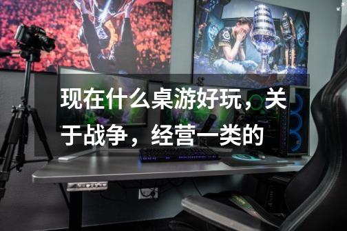 现在什么桌游好玩,关于战争,经营一类的-第1张-游戏信息-龙启网