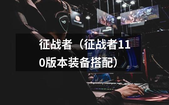 征战者(征战者110版本装备搭配)-第1张-游戏信息-龙启网