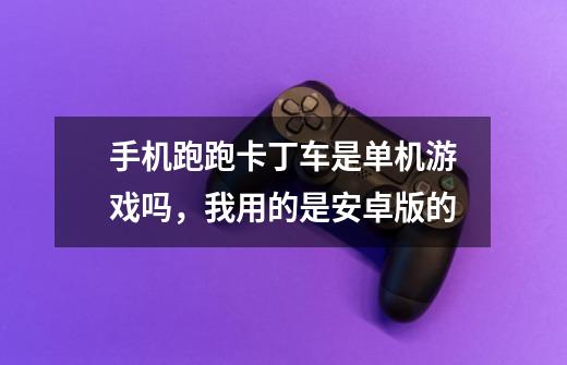 手机跑跑卡丁车是单机游戏吗，我用的是安卓版的-第1张-游戏信息-龙启网