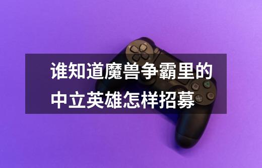 谁知道魔兽争霸里的中立英雄怎样招募-第1张-游戏信息-龙启网