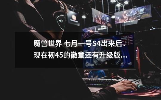 魔兽世界 七月一号S4出来后.现在韧45的徽章还有升级版本么-第1张-游戏信息-龙启网