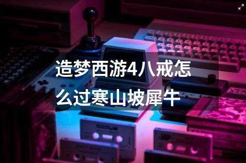 造梦西游4八戒怎么过寒山坡犀牛-第1张-游戏信息-龙启网