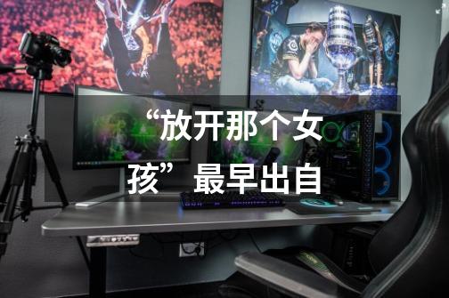 “放开那个女孩”最早出自-第1张-游戏信息-龙启网