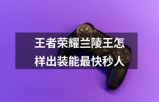 王者荣耀兰陵王怎样出装能最快秒人-第1张-游戏信息-龙启网