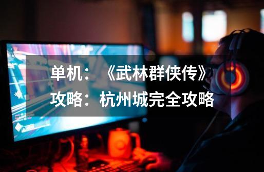 单机:《武林群侠传》攻略:杭州城完全攻略-第1张-游戏信息-龙启网