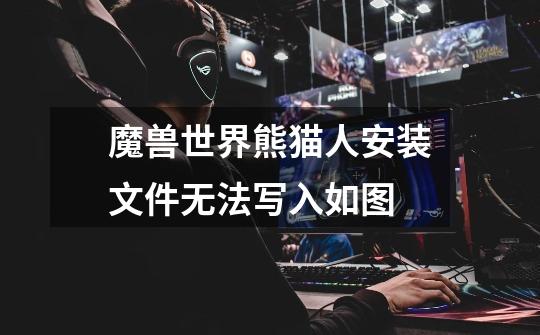 魔兽世界熊猫人安装文件无法写入如图-第1张-游戏信息-龙启网