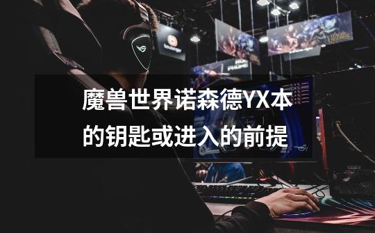 魔兽世界诺森德YX本的钥匙或进入的前提-第1张-游戏信息-龙启网