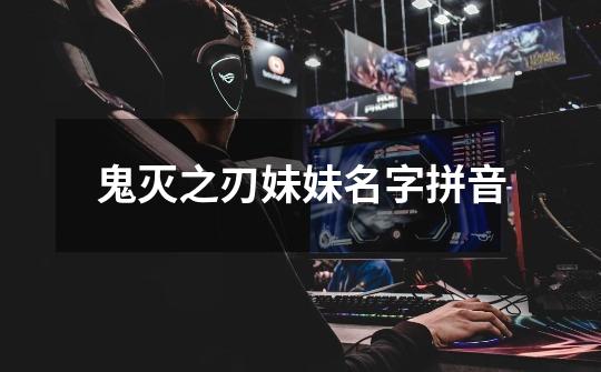 鬼灭之刃妹妹名字拼音-第1张-游戏信息-龙启网