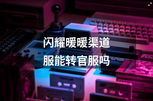 闪耀暖暖渠道服能转官服吗-第1张-游戏信息-龙启网