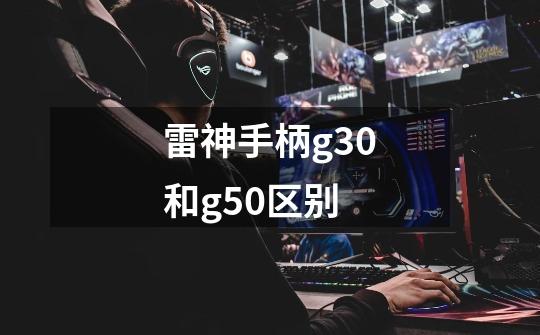 雷神手柄g30和g50区别-第1张-游戏信息-龙启网