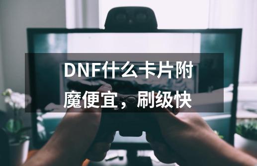 DNF什么卡片附魔便宜,刷级快-第1张-游戏信息-龙启网